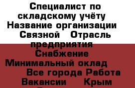 Специалист по складскому учёту › Название организации ­ Связной › Отрасль предприятия ­ Снабжение › Минимальный оклад ­ 24 000 - Все города Работа » Вакансии   . Крым,Бахчисарай